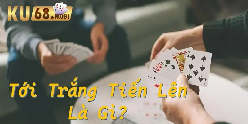 Tới trắng tiến lên là gì? Cách chơi và tính điểm tới trắng trong game bài 1 Tới trắng tiến lên là gì?